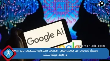 رسميًا تحذيرات من جوجل اليوم.. هجمات إلكترونية تستهدف بريد Gmail وروابط خبيثة تنتشر